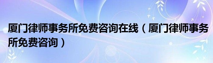 厦门律师事务所免费咨询在线(厦门律师事务所免费咨询)