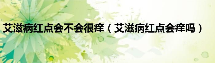 艾滋病红点会不会很痒（艾滋病红点会痒吗）