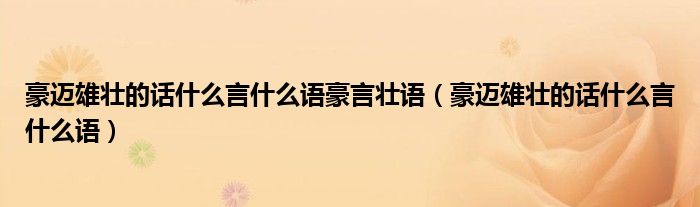 豪迈雄壮的话什么言什么语豪言壮语(豪迈雄壮的话什么言什么语)