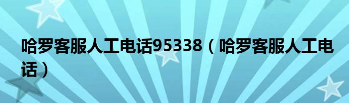 哈罗客服人工电话95338（哈罗客服人工电话）