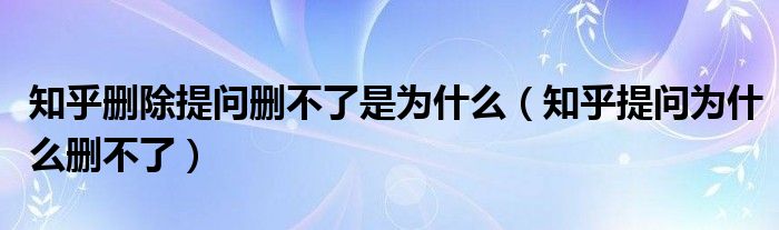 知乎删除提问删不了是为什么(知乎提问为什么删不了)