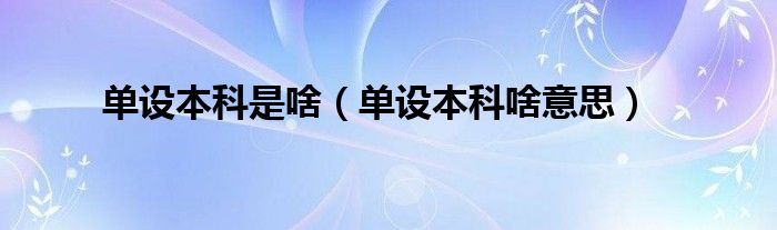 单设本科是啥(单设本科啥意思)