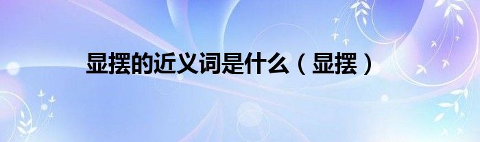 显摆的近义词是什么（显摆）