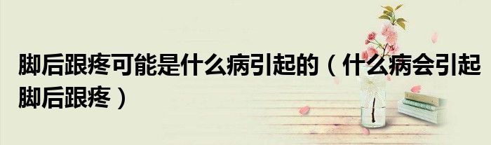 脚后跟疼可能是什么病引起的(什么病会引起脚后跟疼)