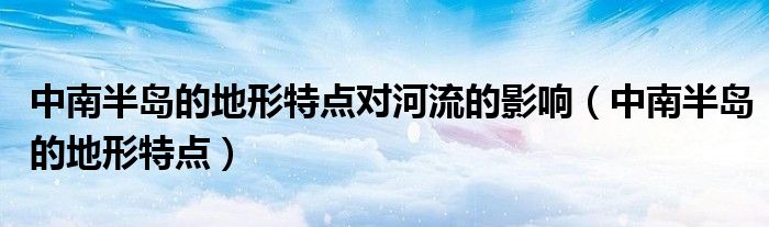 中南半岛的地形特点对河流的影响（中南半岛的地形特点）