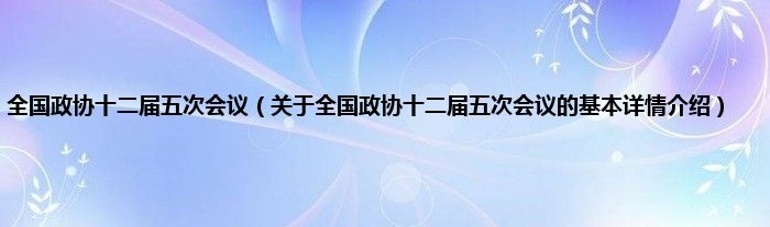 全国政协十二届五次会议（关于全国政协十二届五次会议的基本详情介绍）