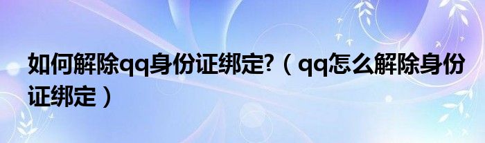 如何解除qq身份证绑定?(qq怎么解除身份证绑定)