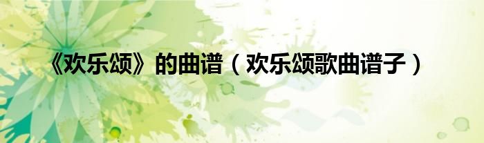 《欢乐颂》的曲谱（欢乐颂歌曲谱子）