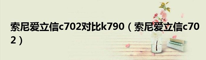 索尼爱立信c702对比k790(索尼爱立信c702)