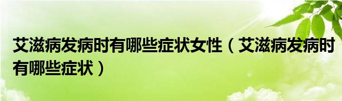 艾滋病发病时有哪些症状女性（艾滋病发病时有哪些症状）