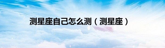 测星座自己怎么测（测星座）