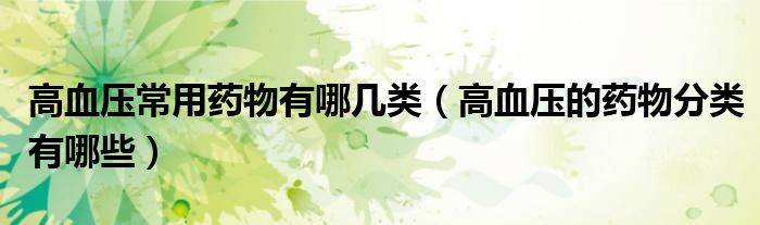 高血压常用药物有哪几类（高血压的药物分类有哪些）