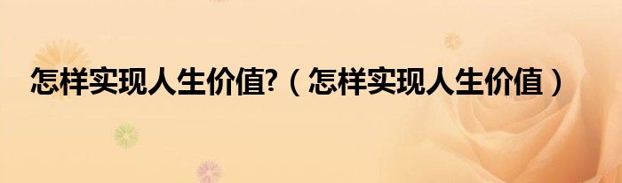 怎样实现人生价值?（怎样实现人生价值）