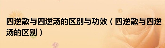 四逆散与四逆汤的区别与功效（四逆散与四逆汤的区别）
