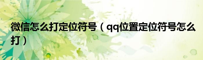 微信怎么打定位符号（qq位置定位符号怎么打）