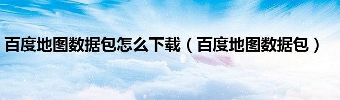 百度地图数据包怎么下载(百度地图数据包)