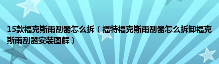 15款福克斯雨刮器怎么拆（福特福克斯雨刮器怎么拆卸福克斯雨刮器安装图解）