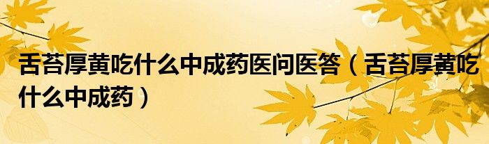 舌苔厚黄吃什么中成药医问医答（舌苔厚黄吃什么中成药）