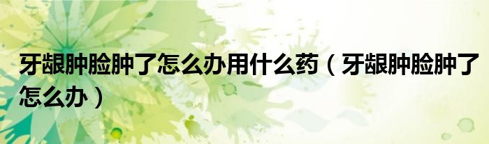 牙龈肿脸肿了怎么办用什么药（牙龈肿脸肿了怎么办）
